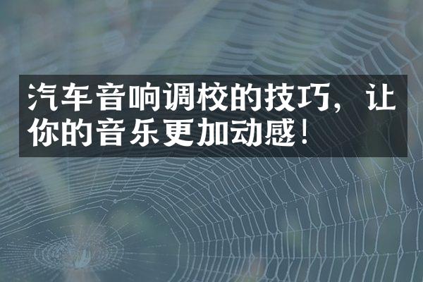 汽车音响调校的技巧，让你的音乐更加动感！