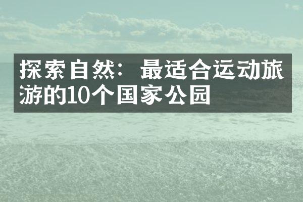 探索自然：最适合运动旅游的10个国家公园