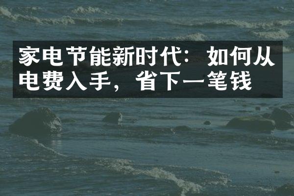 家电节能新时代：如何从电费入手，省下一笔钱？
