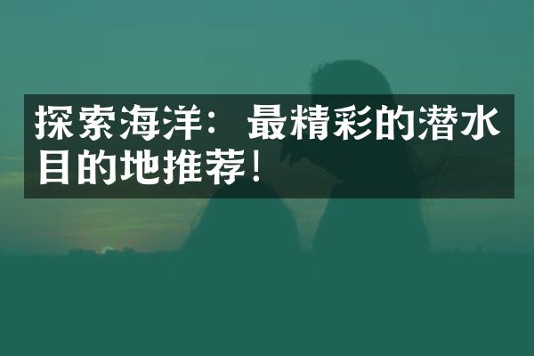 探索海洋：最精彩的潜水目的地推荐！
