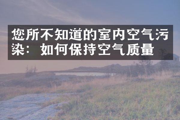 您所不知道的室内空气污染：如何保持空气质量？