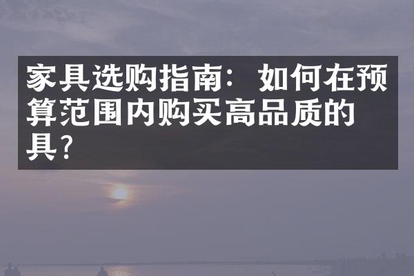 家具选购指南：如何在预算范围内购买高品质的家具？