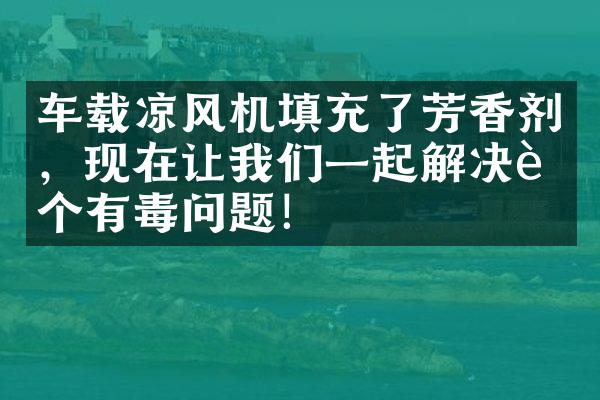 车载凉风机填充了芳香剂，现在让我们一起解决这个有毒问题！