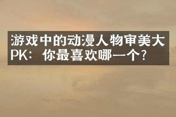游戏中的动漫人物审美大PK：你最喜欢哪一个？