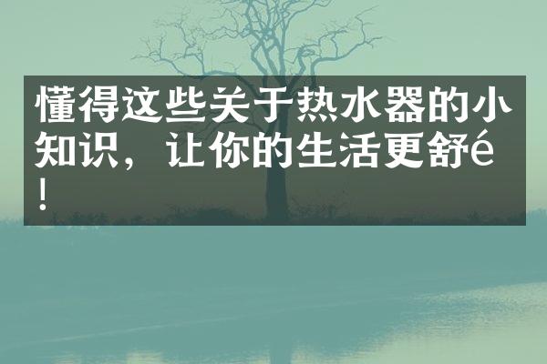 懂得这些关于热水器的小知识，让你的生活更舒适！