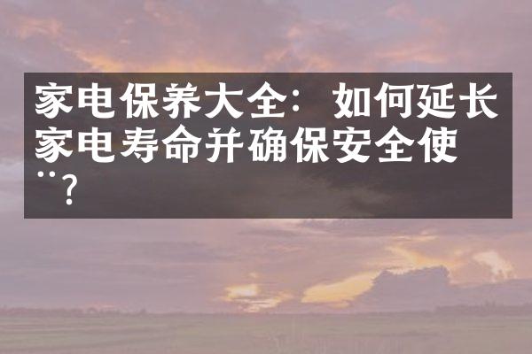 家电保养大全：如何延长家电寿命并确保安全使用？
