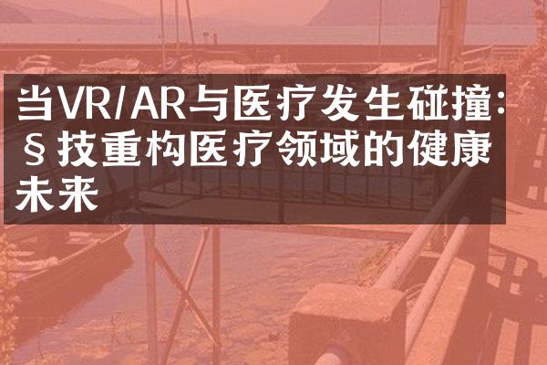 当VR/AR与医疗发生碰撞：科技重构医疗领域的健康未来