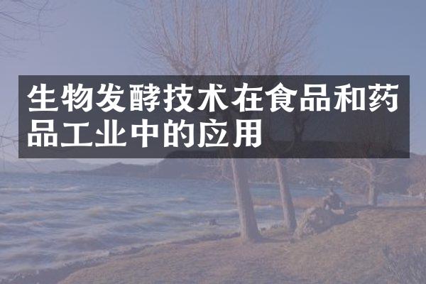 生物发酵技术在食品和药品工业中的应用
