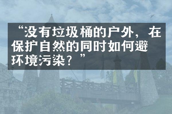 “没有垃圾桶的户外，在保护自然的同时如何避免环境污染？”