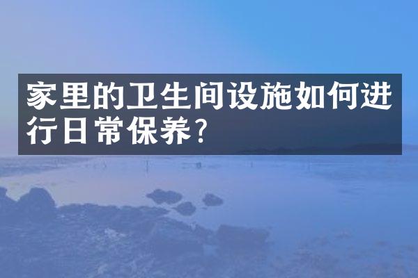 家里的卫生间设施如何进行日常保养？