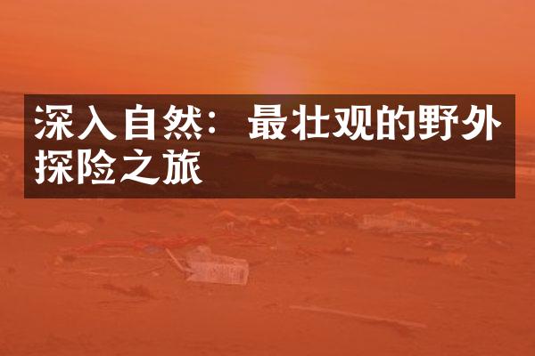 深入自然：最壮观的野外探险之旅