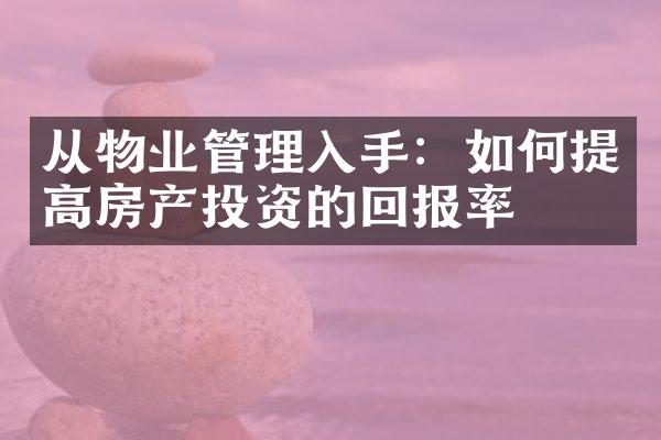 从物业管理入手：如何提高房产投资的回报率