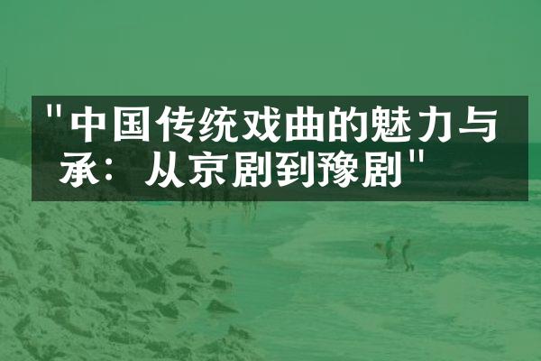 "中国传统戏曲的魅力与传承：从京剧到豫剧"