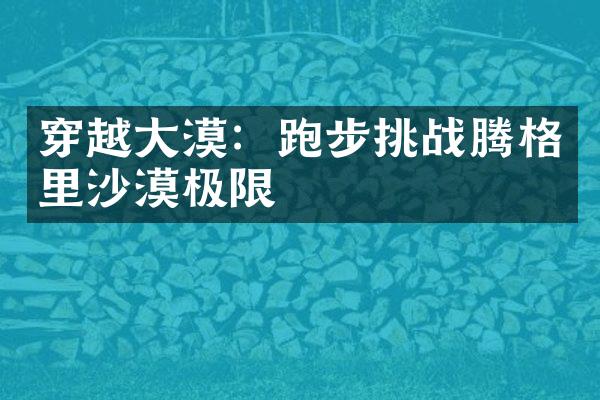 穿越大漠：跑步挑战腾格里沙漠极限