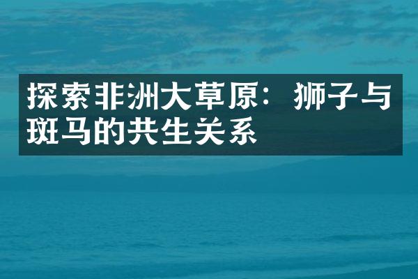 探索非洲大草原：狮子与斑马的共生关系