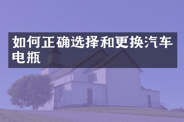 如何正确选择和更换汽车电瓶