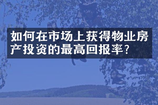 如何在市场上获得物业房产投资的最高回报率？
