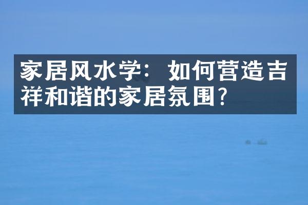 家居风水学：如何营造吉祥和谐的家居氛围？