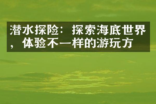 潜水探险：探索海底世界，体验不一样的游玩方式