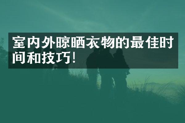 室内外晾晒衣物的最佳时间和技巧！