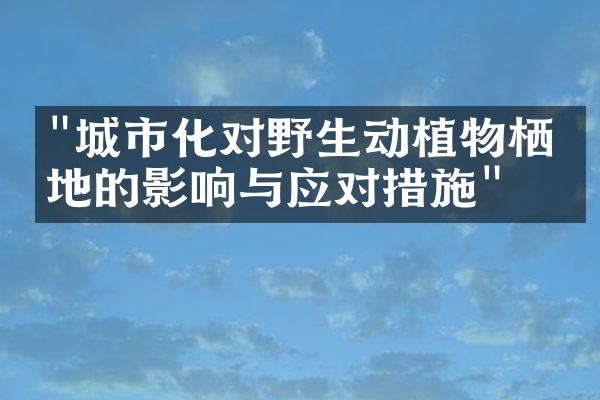 "城市化对野生动植物栖息地的影响与应对措施"