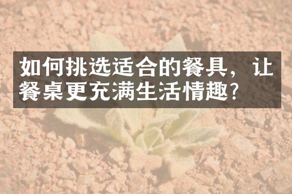 如何挑选适合的餐具，让餐桌更充满生活情趣？