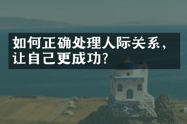 如何正确处理人际关系，让自己更成功？