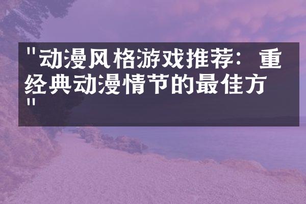 "动漫风格游戏推荐：重温经典动漫情节的最佳方式"