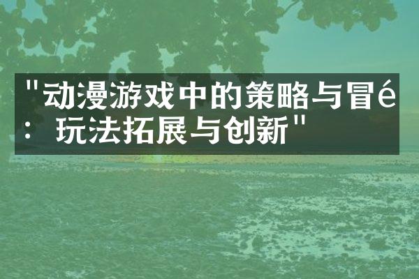 "动漫游戏中的策略与冒险：玩法拓展与创新"