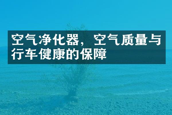 空气净化器，空气质量与行车健康的保障