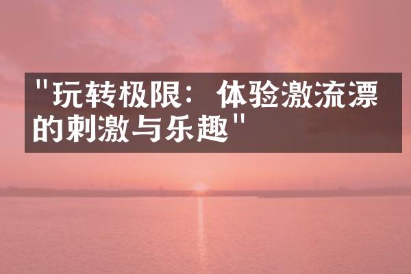 "玩转极限：体验激流漂流的刺激与乐趣"