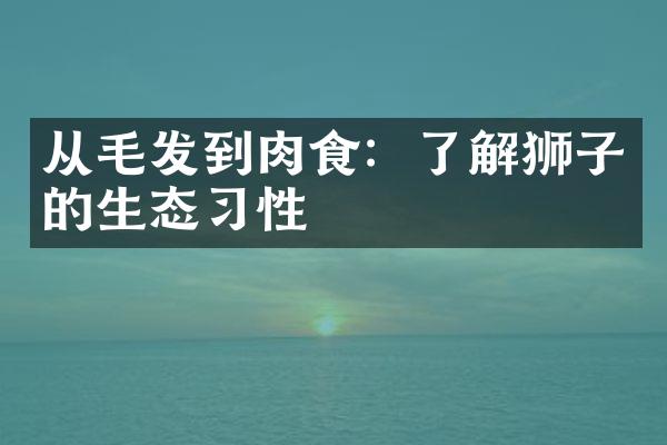 从毛发到肉食：了解狮子的生态习性