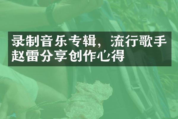 录制音乐专辑，流行歌手赵雷分享创作心得