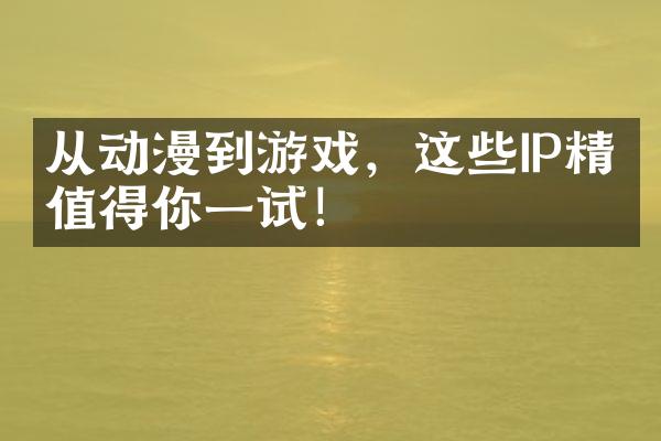 从动漫到游戏，这些IP精品值得你一试！