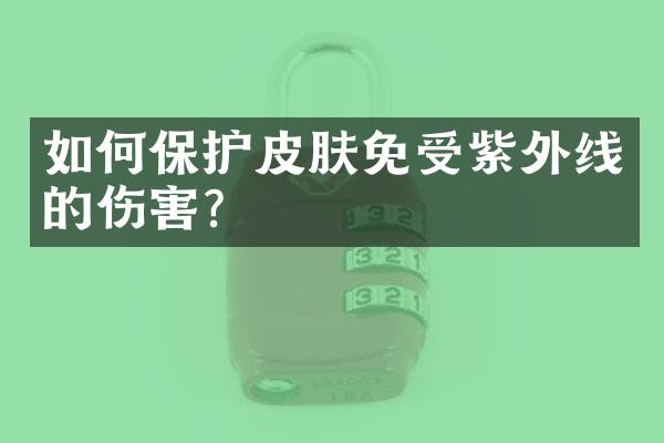如何保护皮肤免受紫外线的伤害？