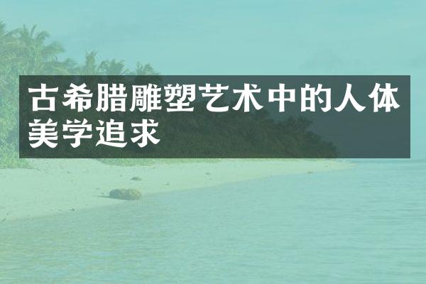 古希腊雕塑艺术中的人体美学追求