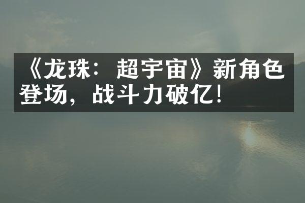 《龙珠：超宇宙》新角色登场，战斗力破亿！