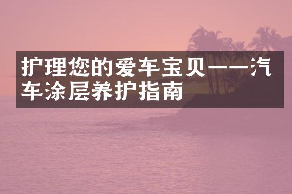 护理您的爱车宝贝——汽车涂层养护指南