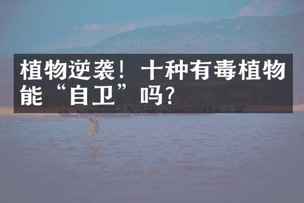 植物逆袭！十种有毒植物能“自卫”吗？