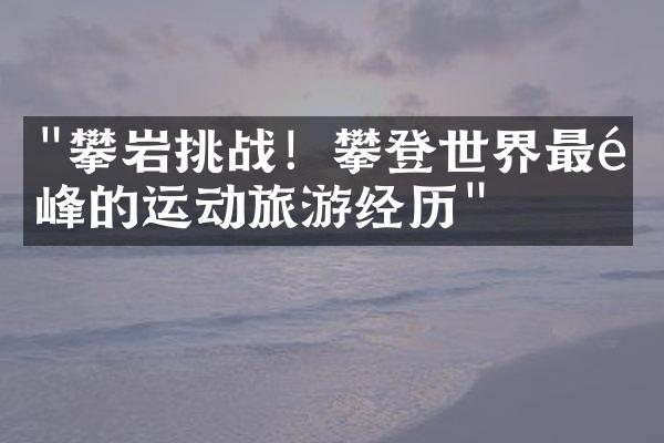 "攀岩挑战！攀登世界最高峰的运动旅游经历"