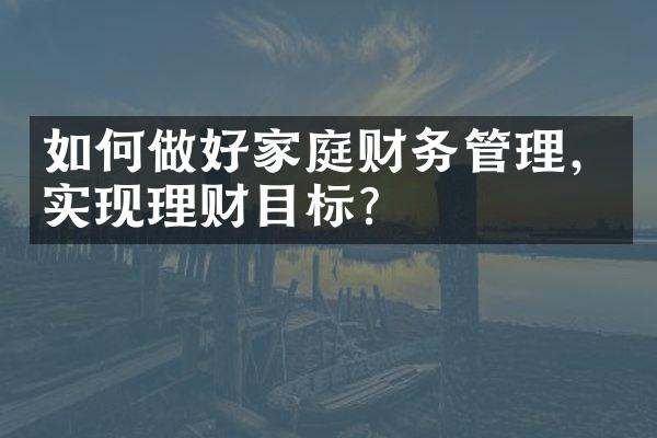 如何做好家庭财务管理，实现理财目标？
