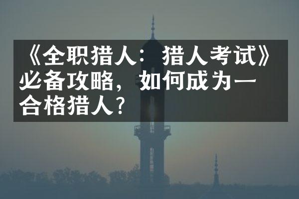 《全职猎人：猎人考试》必备攻略，如何成为一名合格猎人？