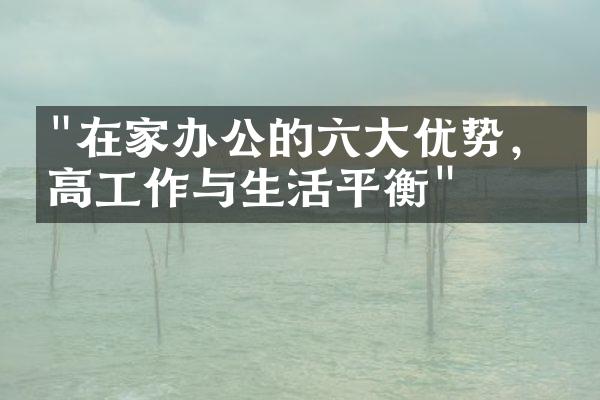 "在家办公的六大优势，提高工作与生活平衡"