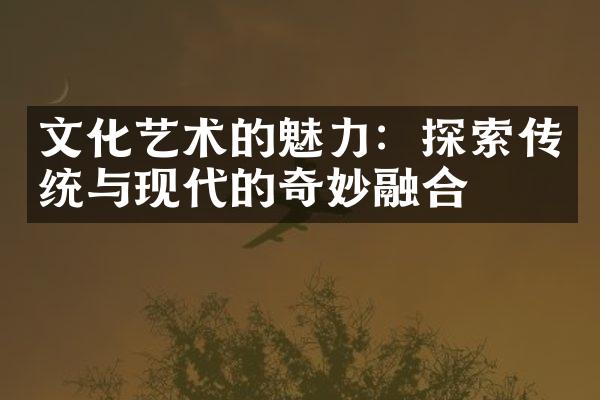 文化艺术的魅力：探索传统与现代的奇妙融合