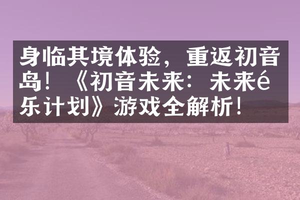 身临其境体验，重返初音岛！《初音未来：未来音乐计划》游戏全解析！