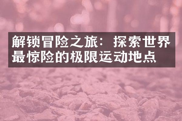 解锁冒险之旅：探索世界最惊险的极限运动地点