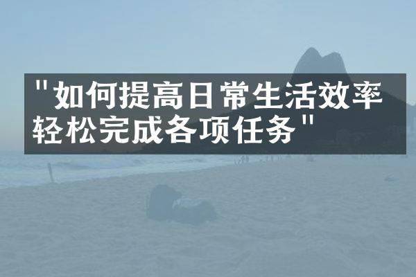 "如何提高日常生活效率，轻松完成各项任务"