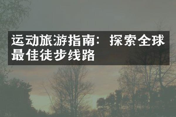 运动旅游指南：探索全球最佳徒步线路