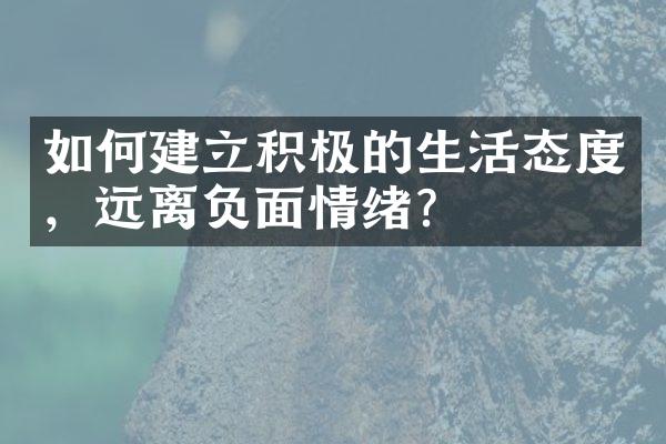 如何建立积极的生活态度，远离负面情绪？