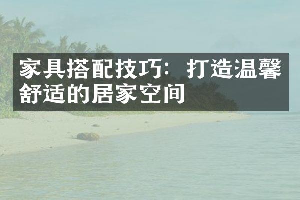 家具搭配技巧：打造温馨舒适的居家空间